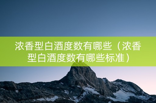 浓香型白酒度数有哪些（浓香型白酒度数有哪些标准）
