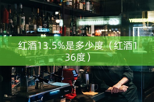 红酒13.5%是多少度（红酒136度）