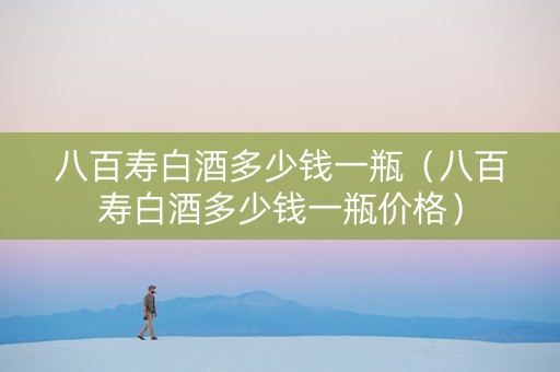 八百寿白酒多少钱一瓶（八百寿白酒多少钱一瓶价格）