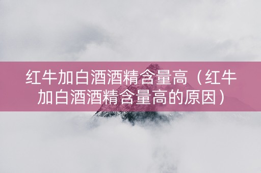 红牛加白酒酒精含量高（红牛加白酒酒精含量高的原因）