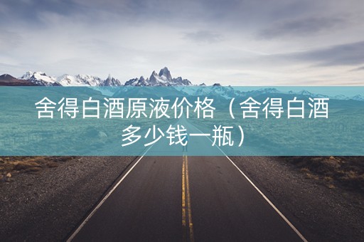 舍得白酒原液价格（舍得白酒多少钱一瓶）