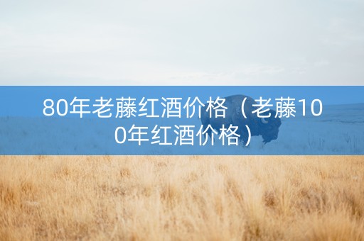 80年老藤红酒价格（老藤100年红酒价格）