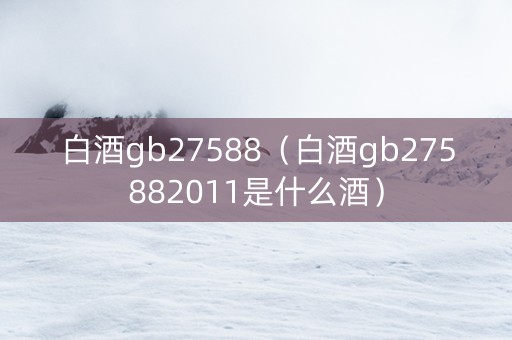 白酒gb27588（白酒gb275882011是什么酒）