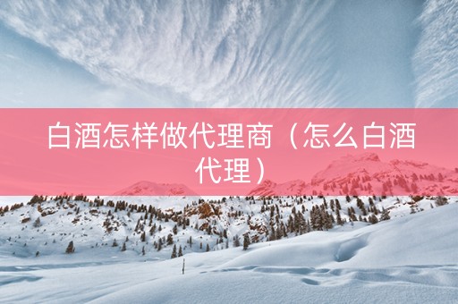 白酒怎样做代理商（怎么白酒代理）