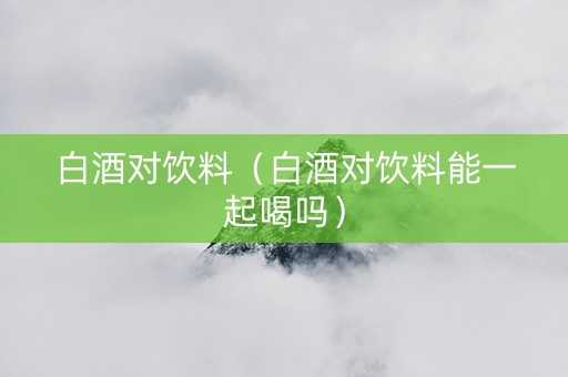 白酒对饮料（白酒对饮料能一起喝吗）