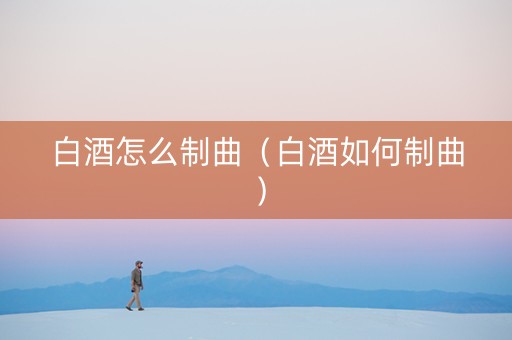 白酒怎么制曲（白酒如何制曲）