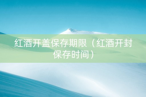 红酒开盖保存期限（红酒开封保存时间）