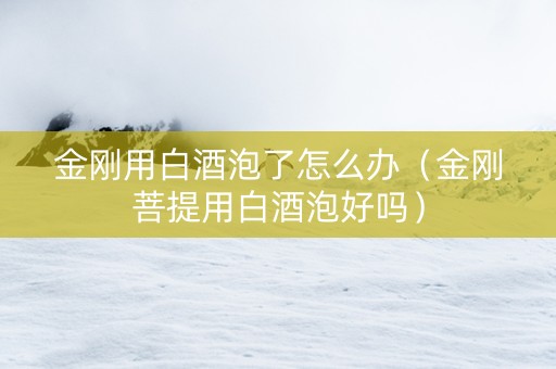 金刚用白酒泡了怎么办（金刚菩提用白酒泡好吗）