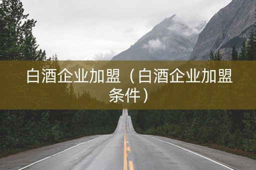 白酒企业加盟（白酒企业加盟条件）