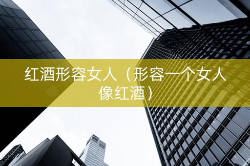 红酒形容女人（形容一个女人像红酒）