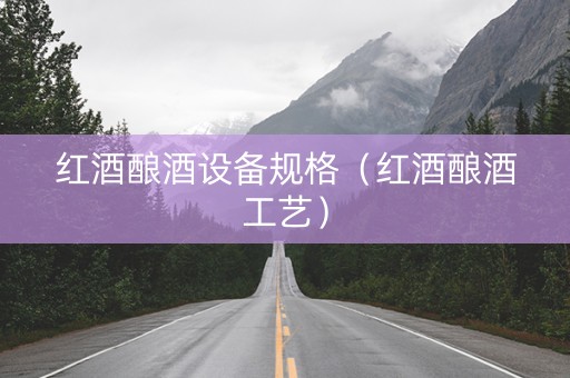 红酒酿酒设备规格（红酒酿酒工艺）