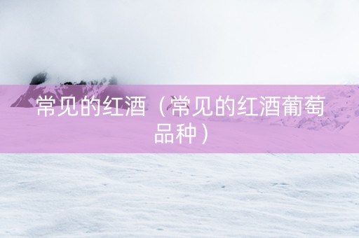常见的红酒（常见的红酒葡萄品种）