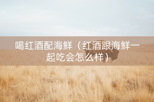 喝红酒配海鲜（红酒跟海鲜一起吃会怎么样）