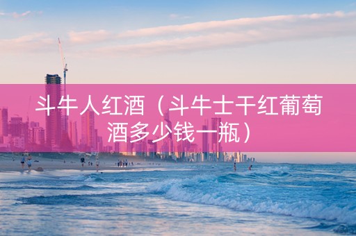 斗牛人红酒（斗牛士干红葡萄酒多少钱一瓶）