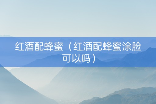 红酒配蜂蜜（红酒配蜂蜜涂脸可以吗）