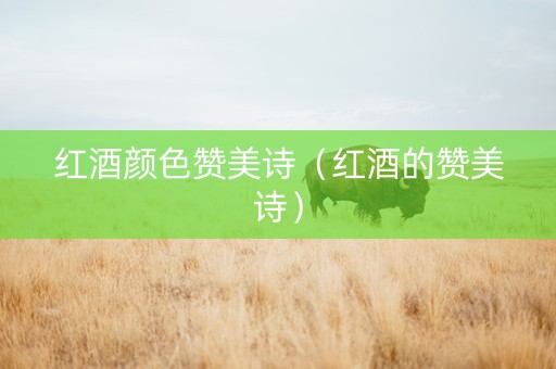 红酒颜色赞美诗（红酒的赞美诗）