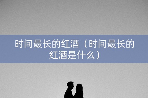 时间最长的红酒（时间最长的红酒是什么）