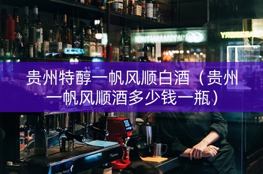 贵州特醇一帆风顺白酒（贵州一帆风顺酒多少钱一瓶）