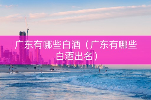 广东有哪些白酒（广东有哪些白酒出名）