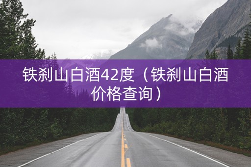 铁刹山白酒42度（铁刹山白酒价格查询）
