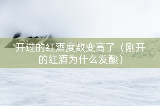 开过的红酒度数变高了（刚开的红酒为什么发酸）