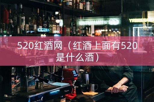 520红酒网（红酒上面有520是什么酒）