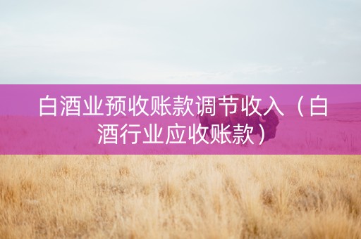 白酒业预收账款调节收入（白酒行业应收账款）