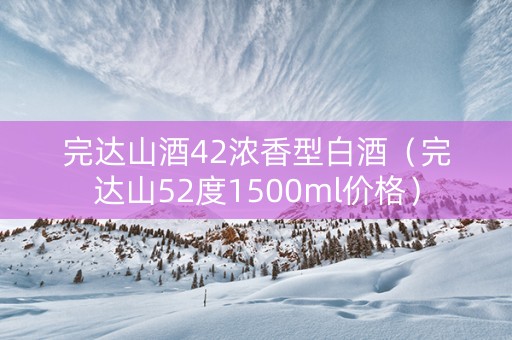 完达山酒42浓香型白酒（完达山52度1500ml价格）