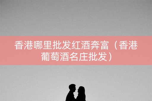 香港哪里批发红酒奔富（香港葡萄酒名庄批发）
