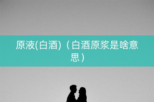 原液(白酒)（白酒原浆是啥意思）