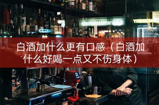 白酒加什么更有口感（白酒加什么好喝一点又不伤身体）