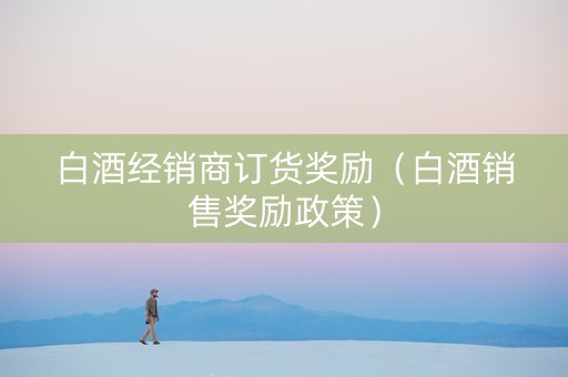 白酒经销商订货奖励（白酒销售奖励政策）
