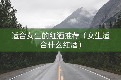 适合女生的红酒推荐（女生适合什么红酒）