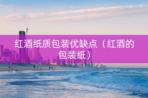 红酒纸质包装优缺点（红酒的包装纸）