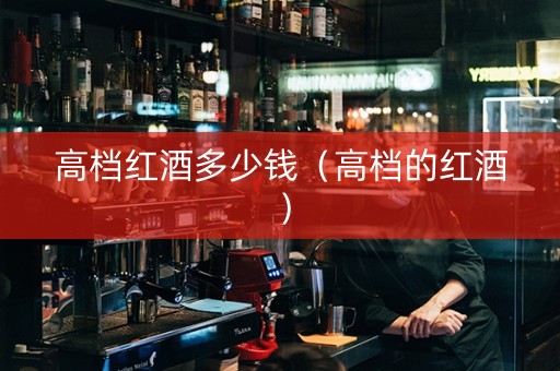 高档红酒多少钱（高档的红酒）