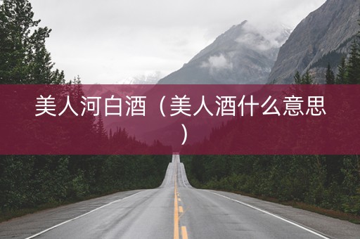 美人河白酒（美人酒什么意思）