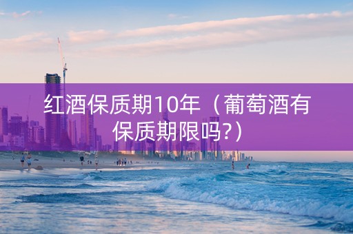 红酒保质期10年（葡萄酒有保质期限吗?）