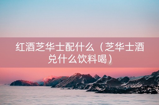 红酒芝华士配什么（芝华士酒兑什么饮料喝）