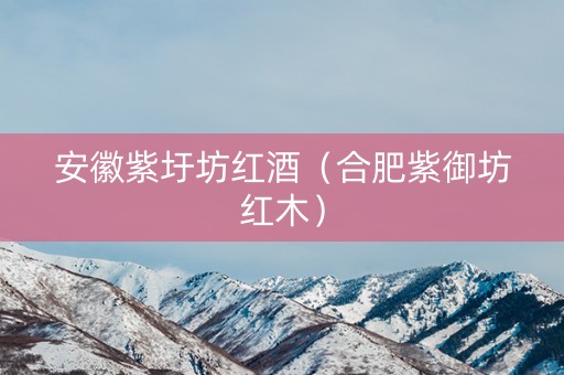 安徽紫圩坊红酒（合肥紫御坊红木）