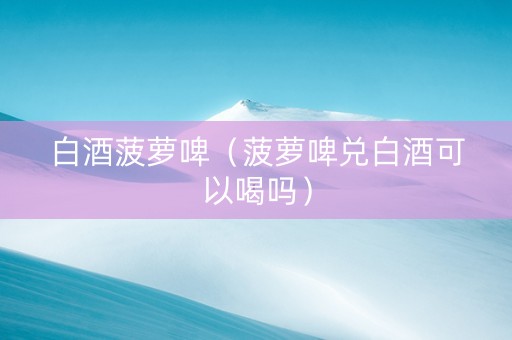 白酒菠萝啤（菠萝啤兑白酒可以喝吗）
