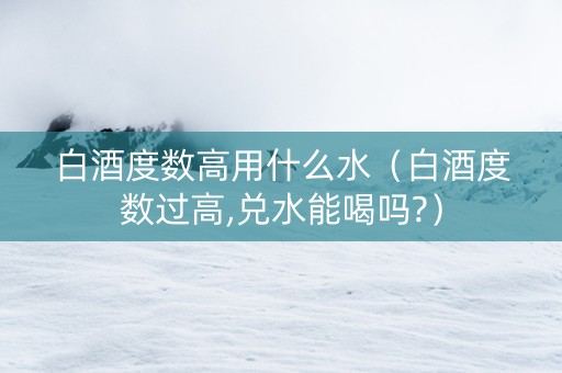 白酒度数高用什么水（白酒度数过高,兑水能喝吗?）