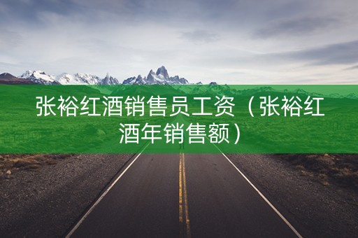张裕红酒销售员工资（张裕红酒年销售额）