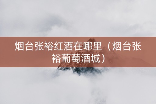 烟台张裕红酒在哪里（烟台张裕葡萄酒城）