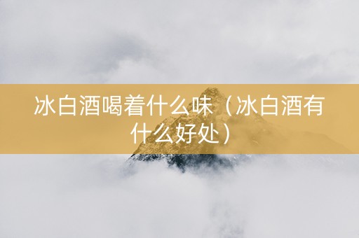冰白酒喝着什么味（冰白酒有什么好处）