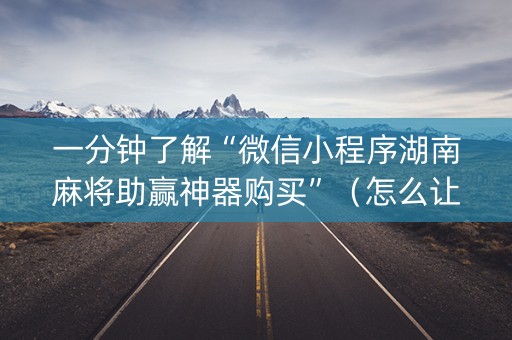 一分钟了解“微信小程序湖南麻将助赢神器购买”（怎么让系统给自己好牌)