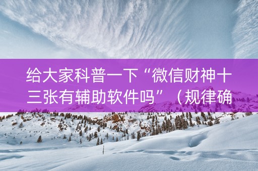 给大家科普一下“微信财神十三张有辅助软件吗”（规律确实有挂)