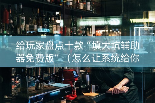 给玩家盘点十款“填大坑辅助器免费版”（怎么让系统给你发好牌)