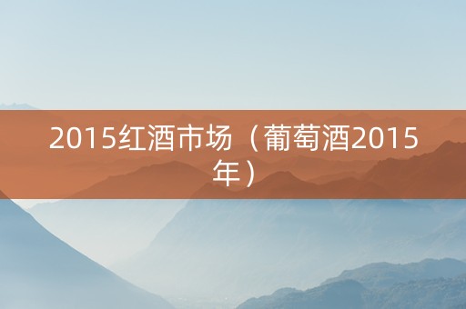 2015红酒市场（葡萄酒2015年）