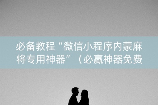 必备教程“微信小程序内蒙麻将专用神器”（必赢神器免费安装)