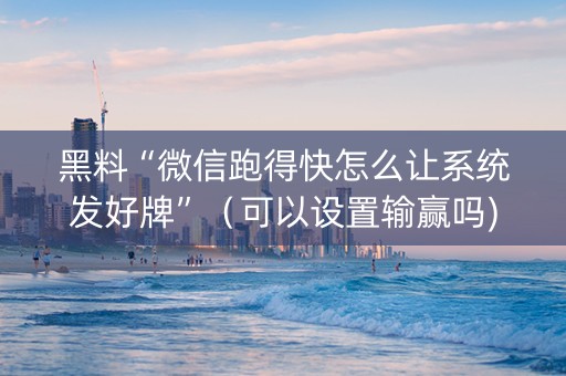 黑料“微信跑得快怎么让系统发好牌”（可以设置输赢吗)